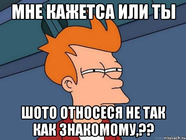 мне кажетса или ты шото относеся не так как знакомому,??, Мем  Фрай (мне кажется или)