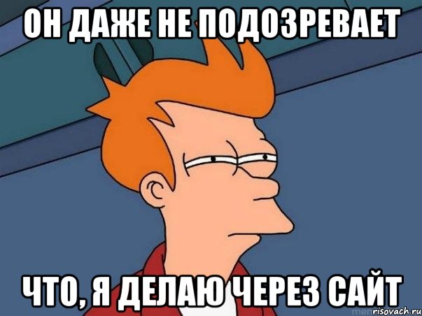 Он даже не подозревает что, я делаю через сайт, Мем  Фрай (мне кажется или)