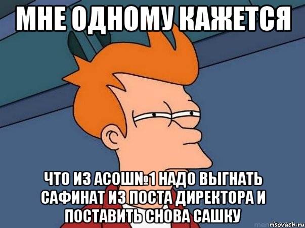 Мне одному кажется что из АСОШ№1 надо выгнать Сафинат из поста директора и поставить снова САшку, Мем  Фрай (мне кажется или)