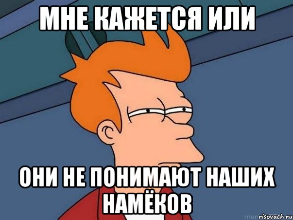 МНЕ КАЖЕТСЯ ИЛИ ОНИ НЕ ПОНИМАЮТ НАШИХ НАМЁКОВ, Мем  Фрай (мне кажется или)