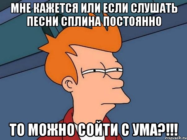 Мне кажется или если слушать песни сплина постоянно То можно сойти с ума?!!!, Мем  Фрай (мне кажется или)