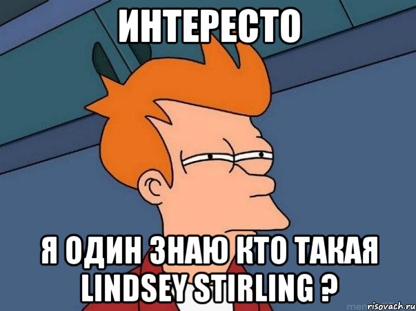 Интересто Я один знаю кто такая Lindsey Stirling ?, Мем  Фрай (мне кажется или)