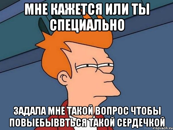 Мне кажется или ты специально Задала мне такой вопрос чтобы повыебыввться такой сердечкой, Мем  Фрай (мне кажется или)