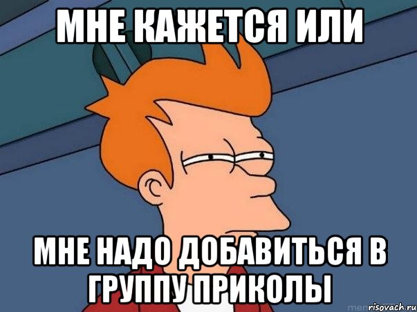 мне кажется или мне надо добавиться в группу приколы, Мем  Фрай (мне кажется или)