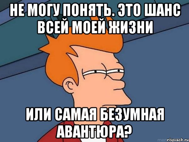 Не могу понять. Это шанс всей моей жизни Или самая безумная авантюра?, Мем  Фрай (мне кажется или)