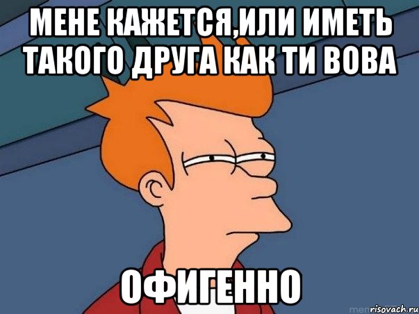 мене кажется,или иметь такого друга как ти Вова офигенно, Мем  Фрай (мне кажется или)