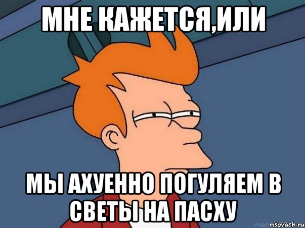 Мне кажется,или мы ахуенно погуляем в Светы на пасху, Мем  Фрай (мне кажется или)