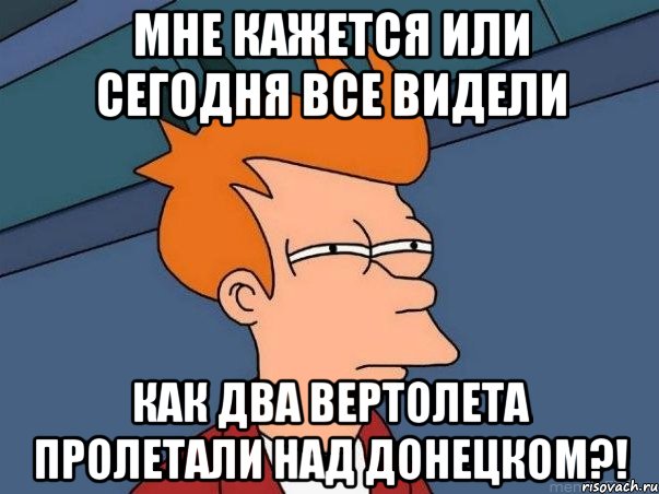 Мне кажется или сегодня все видели Как два вертолета пролетали над Донецком?!, Мем  Фрай (мне кажется или)