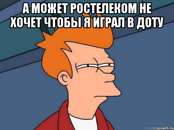 А может Ростелеком не хочет чтобы я играл в доту , Мем  Фрай (мне кажется или)