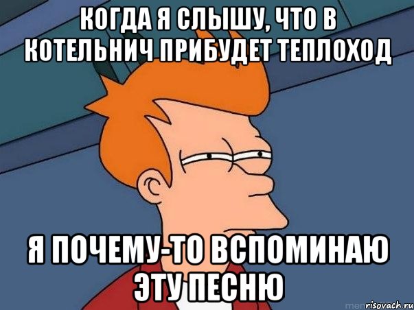 Когда я слышу, что в Котельнич прибудет теплоход я почему-то вспоминаю эту песню, Мем  Фрай (мне кажется или)