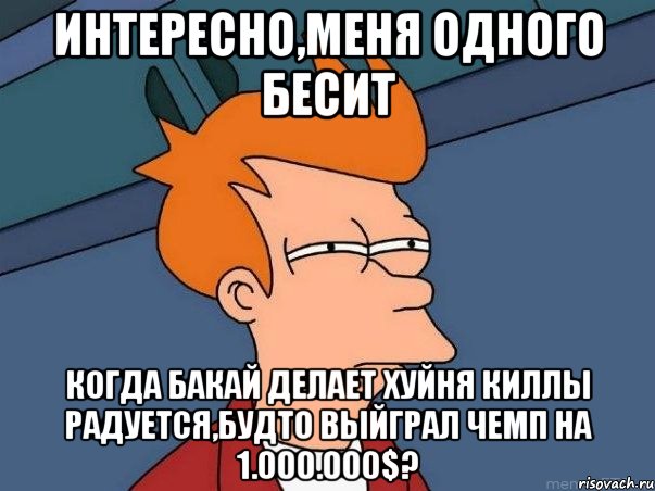 Интересно,меня одного бесит Когда Бакай делает хуйня киллы радуется,будто выйграл чемп на 1.000.000$?, Мем  Фрай (мне кажется или)