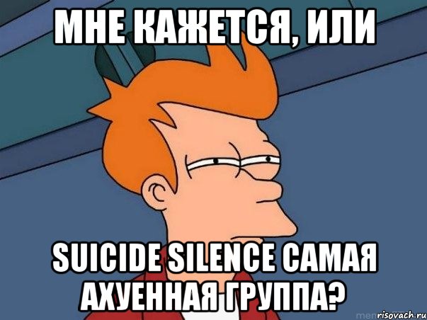 Мне кажется, или Suicide Silence самая ахуенная группа?, Мем  Фрай (мне кажется или)