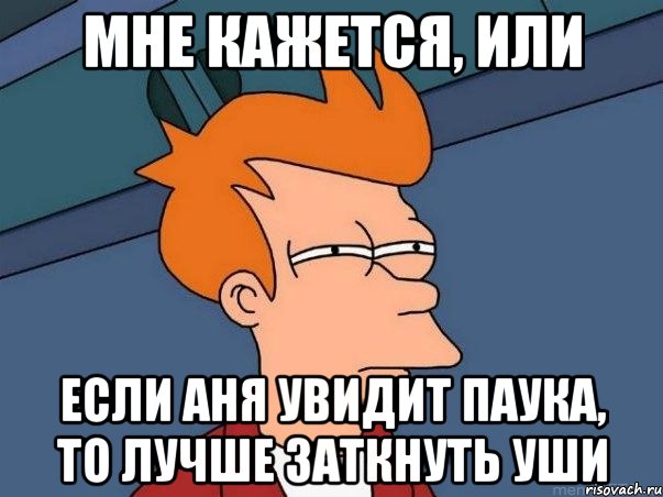 Мне кажется, или Если Аня увидит паука, то лучше заткнуть уши, Мем  Фрай (мне кажется или)