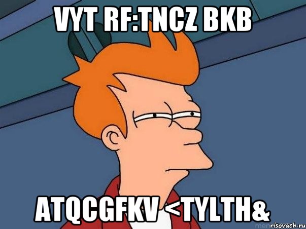 VYT RF:TNCZ BKB ATQCGFKV <TYLTH&, Мем  Фрай (мне кажется или)