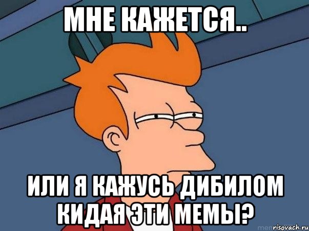 Мне кажется.. или я кажусь дибилом кидая эти мемы?, Мем  Фрай (мне кажется или)