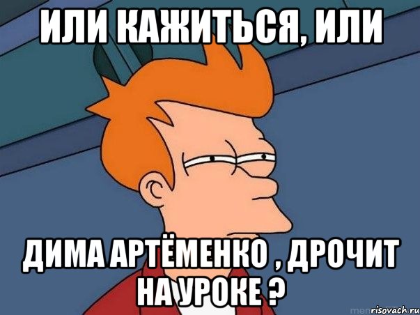 или Кажиться, или Дима Артёменко , дрочит на уроке ?, Мем  Фрай (мне кажется или)