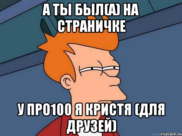 А ты был(а) на страничке У Про100 я Кристя (для друзей), Мем  Фрай (мне кажется или)