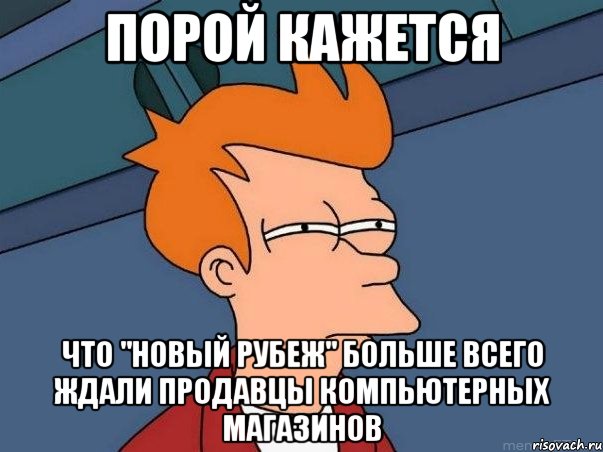 порой кажется что "новый рубеж" больше всего ждали продавцы компьютерных магазинов, Мем  Фрай (мне кажется или)