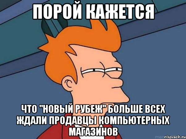 порой кажется что "новый рубеж" больше всех ждали продавцы компьютерных магазинов, Мем  Фрай (мне кажется или)