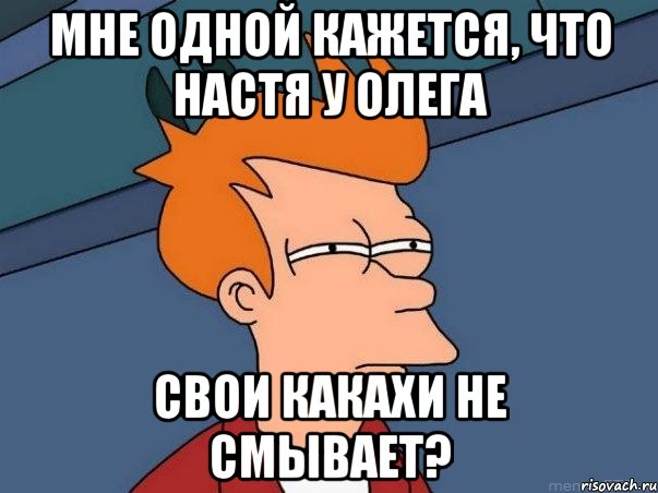 мне одной кажется, что Настя у Олега свои какахи не смывает?, Мем  Фрай (мне кажется или)