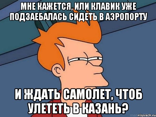 мне кажется, или клавик уже подзаебалась сидеть в аэропорту и ждать самолет, чтоб улететь в Казань?, Мем  Фрай (мне кажется или)