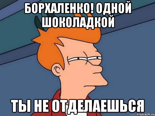 БОРХАЛЕНКО! ОДНОЙ ШОКОЛАДКОЙ ТЫ НЕ ОТДЕЛАЕШЬСЯ, Мем  Фрай (мне кажется или)