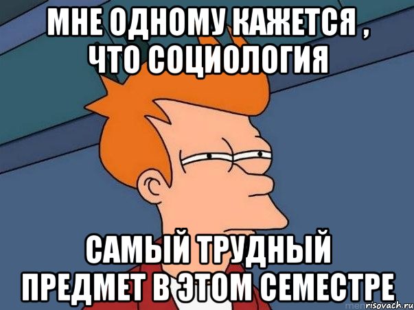 Мне одному кажется , что социология самый трудный предмет в этом семестре, Мем  Фрай (мне кажется или)