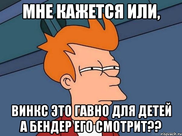 Мне кажется или, Винкс это гавно для детей а бендер его смотрит??, Мем  Фрай (мне кажется или)