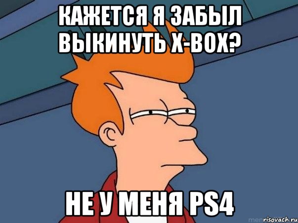 Кажется я забыл выкинуть x-box? Не у меня PS4, Мем  Фрай (мне кажется или)