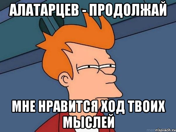 Алатарцев - продолжай мне нравится ход твоих мыслей, Мем  Фрай (мне кажется или)