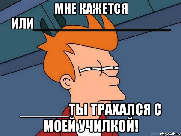 Мне кажется или___________________ ______Ты трахался с моей училкой!, Мем  Фрай (мне кажется или)