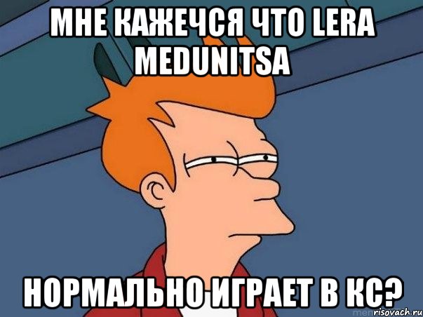 Мне кажечся что lera medunitsa Нормально играет в кс?, Мем  Фрай (мне кажется или)