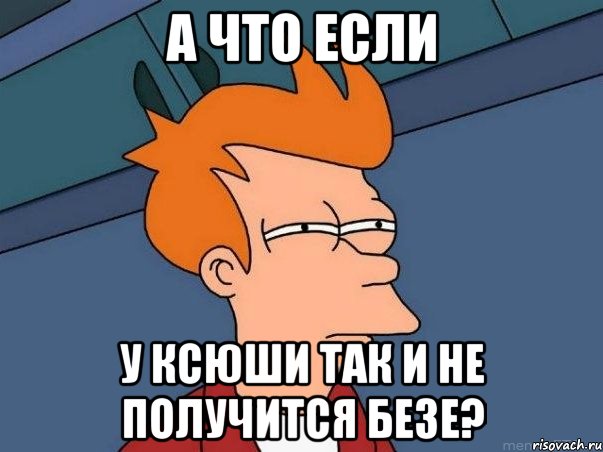 А что если у Ксюши так и не получится безе?, Мем  Фрай (мне кажется или)