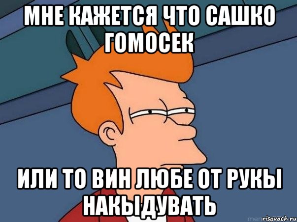 Мне кажется что сашко ГОМОСЕК Или то вин любе ОТ РУКЫ НАКЫДУВАТЬ, Мем  Фрай (мне кажется или)