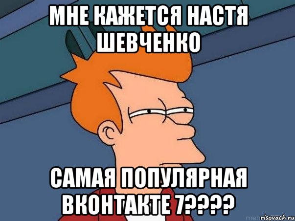 мне кажется настя шевченко самая популярная ВКонтакте 7????, Мем  Фрай (мне кажется или)