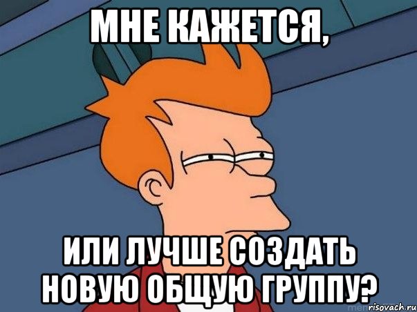 мне кажется, или лучше создать новую общую группу?, Мем  Фрай (мне кажется или)