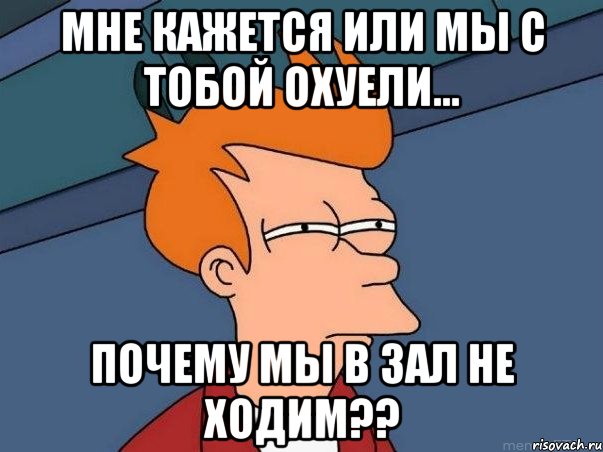 Мне кажется или мы с тобой охуели... почему мы в зал не ходим??, Мем  Фрай (мне кажется или)