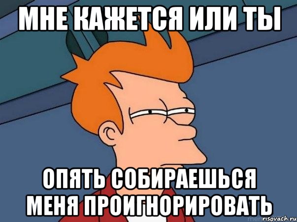 Мне кажется или ты Опять собираешься меня проигнорировать, Мем  Фрай (мне кажется или)