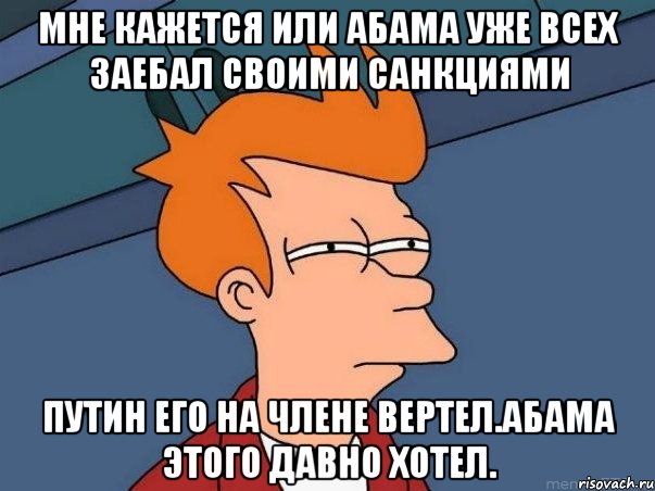 Мне кажется или абама уже всех заебал своими санкциями Путин его на члене вертел.абама этого давно хотел., Мем  Фрай (мне кажется или)