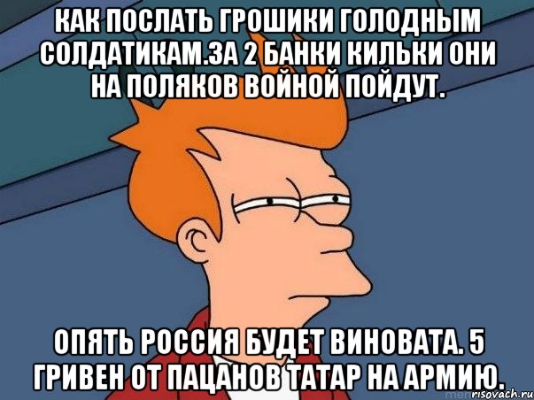 Как послать грошики голодным солдатикам.за 2 банки кильки они на поляков войной пойдут. Опять россия будет виновата. 5 гривен от пацанов татар на армию., Мем  Фрай (мне кажется или)