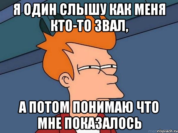 Я один слышу как меня кто-то звал, А ПОТОМ ПОНИМАЮ ЧТО МНЕ ПОКАЗАЛОСЬ, Мем  Фрай (мне кажется или)