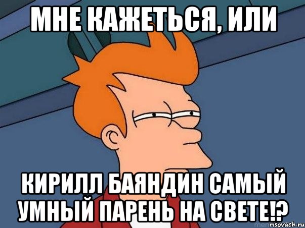 мне кажеться, или Кирилл Баяндин самый умный парень на свете!?, Мем  Фрай (мне кажется или)