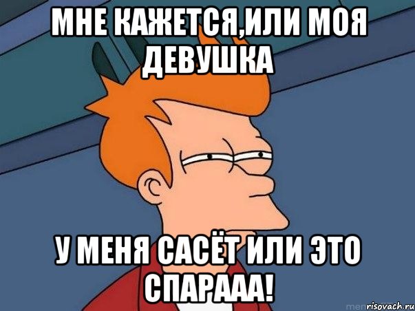 мне кажется,или моя девушка у меня сасёт или это СПАРААА!, Мем  Фрай (мне кажется или)