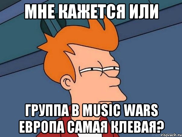 Мне кажется или группа в Music Wars Европа самая клевая?, Мем  Фрай (мне кажется или)