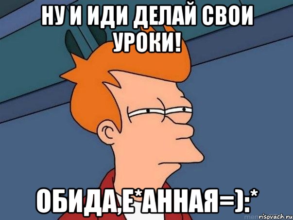 Ну и иди делай свои уроки! Обида,е*анная=):*, Мем  Фрай (мне кажется или)