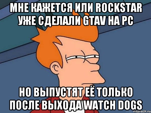 Мне кажется или Rockstar уже сделали GTAV на РС Но выпустят её только после выхода Watch Dogs, Мем  Фрай (мне кажется или)