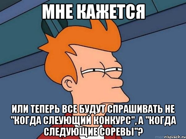 Мне кажется или теперь все будут спрашивать не "когда слеующий конкурс", а "когда следующие соревы"?, Мем  Фрай (мне кажется или)