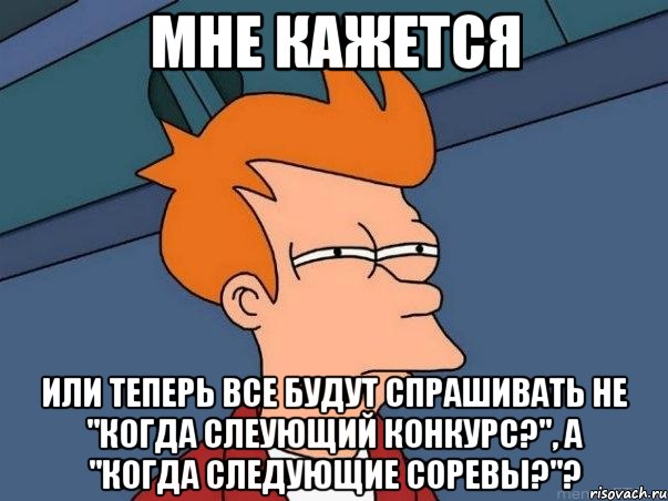 Мне кажется или теперь все будут спрашивать не "когда слеующий конкурс?", а "когда следующие соревы?"?, Мем  Фрай (мне кажется или)