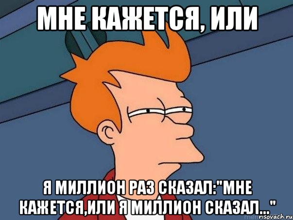 МНЕ КАЖЕТСЯ, ИЛИ Я МИЛЛИОН РАЗ СКАЗАЛ:"МНЕ КАЖЕТСЯ,ИЛИ Я МИЛЛИОН СКАЗАЛ...", Мем  Фрай (мне кажется или)
