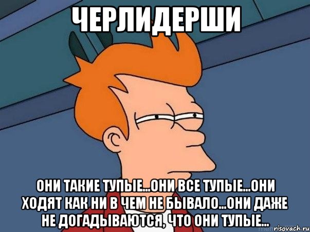 ЧЕРЛИДЕРШИ они такие тупые...они все тупые...они ходят как ни в чем не бывало...они даже не догадываются, что они тупые..., Мем  Фрай (мне кажется или)